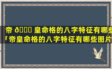 帝 🐞 皇命格的八字特征有哪些「帝皇命格的八字特征有哪些图片」